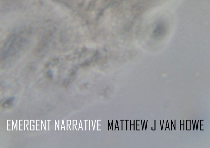 Matthew J Van Howe – “Emergent Narrative” – a deluge of his sonic palette!